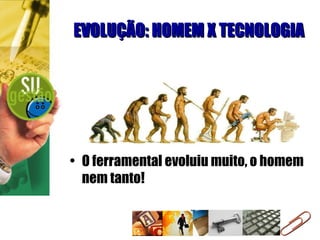 EVOLUÇÃO: HOMEM X TECNOLOGIA O ferramental evoluiu muito, o homem nem tanto! 