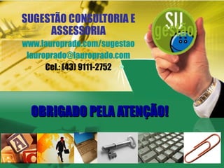 OBRIGADO PELA ATENÇÃO! SUGESTÃO CONSULTORIA E ASSESSORIA www.lauroprado.com/sugestao [email_address] Cel.: (43) 9111-2752 