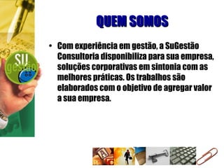 QUEM SOMOS Com experiência em gestão, a SuGestão Consultoria disponibiliza para sua empresa, soluções corporativas em sintonia com as melhores práticas. Os trabalhos são elaborados com o objetivo de agregar valor a sua empresa. 