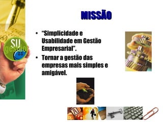 MISSÃO “ Simplicidade e Usabilidade em Gestão Empresarial”.  Tornar a gestão das empresas mais simples e amigável. 