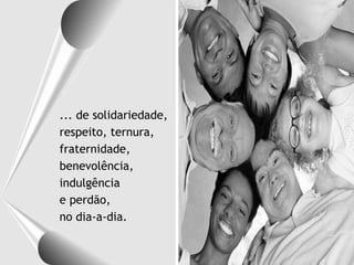... de solidariedade, respeito, ternura, fraternidade, benevolência, indulgência e perdão,  no dia-a-dia. 