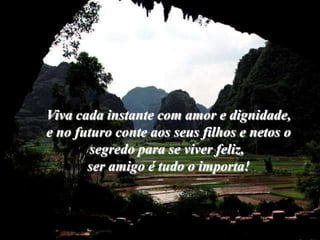 Viva cada instante com amor e dignidade,
e no futuro conte aos seus filhos e netos o
        segredo para se viver feliz,
       ser amigo é tudo o importa!
 