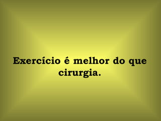 Exercício é melhor do que cirurgia. 