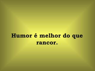 Humor é melhor do que rancor. 