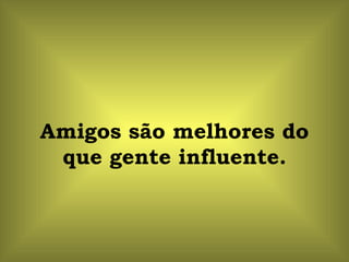 Amigos são melhores do que gente influente. 
