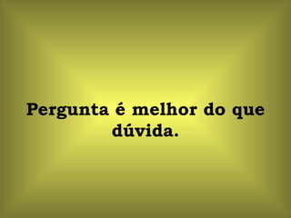 Pergunta é melhor do que dúvida. 