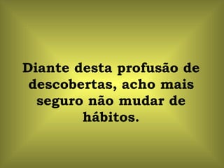 Diante desta profusão de descobertas, acho mais seguro não mudar de hábitos. 