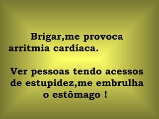 Brigar,me provoca arritmia cardíaca.  Ver pessoas tendo acessos de estupidez,me embrulha o estômago !  