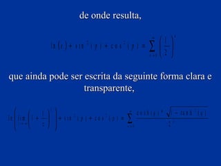 de onde resulta,
l n (e ) + s i n ( p ) + c o s ( p ) =
2

2

∞

∑

n =0

n

1 
 
2 

que ainda pode ser escrita da seguinte forma clara e
transparente,
2

1  

ln  lim 1 +   + s in 2 ( p ) + c o s 2 ( p ) =
 z→ ∞
z  



∞

∑

n =0

1 − ta n h 2 ( q )

co sh (q ) *
2

n

 