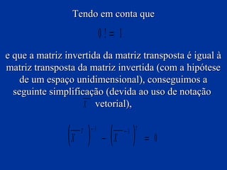 Tendo em conta que

0!= 1
e que a matriz invertida da matriz transposta é igual à
matriz transposta da matriz invertida (com a hipótese
de um espaço unidimensional), conseguimos a
seguinte simplificação (devida ao uso de notação
X vetorial),

(X ) − (X )
T

−1

−1 T

= 0

 