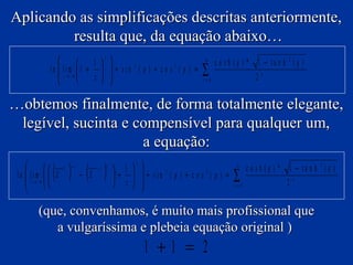 Aplicando as simplificações descritas anteriormente,
resulta que, da equação abaixo…
2

1  

ln  lim 1 +   + s in 2 ( p ) + c o s 2 ( p ) =
 z→ ∞
z  



∞

∑

n =0

c o s h ( q ) * 1 − ta n h 2 ( q )
2n

…obtemos finalmente, de forma totalmente elegante,
legível, sucinta e compensível para qualquer um,
a equação:

( ) − (X )



ln  lim   X
 z→ ∞ 


T

−1

−1 T

2
 1  
2
2
! +   + s i n ( p ) + c o s ( p ) =
 z  


∞

∑

n =0

c o s h ( q ) * 1 − ta n h 2 ( q )
2n

(que, convenhamos, é muito mais profissional que
a vulgaríssima e plebeia equação original )

1 +1 = 2

 