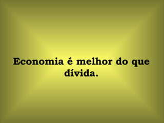 Economia é melhor do que dívida. 