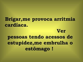 Brigar,me provoca arritmia cardíaca.  Ver pessoas tendo acessos de estupidez,me embrulha o estômago !  
