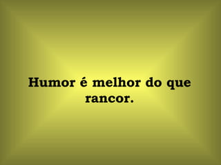 Humor é melhor do que rancor. 