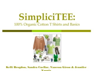SimpliciTEE:
     100% Organic Cotton T Shirts and Basics




Kelli Brogdon, Sandra Cuellar, Vanessa Giron & Jennifer
 
