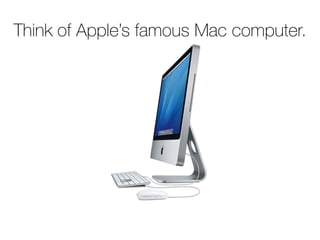 Think of Apple’s famous Mac computer.
 