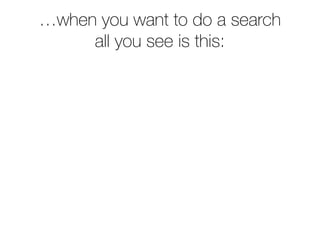 …when you want to do a search
     all you see is this:
 