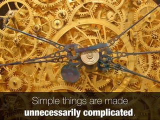 Simple things are made
unnecessarily complicated.
 