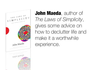 John Maeda, author of
The Laws of Simplicity,
gives some advice on
how to declutter life and
make it a worthwhile
experience.
 