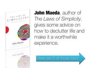 John Maeda, author of
The Laws of Simplicity,
gives some advice on
how to declutter life and
make it a worthwhile
experience.

 Here are 5 of those laws
 