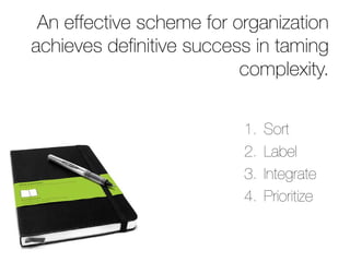 An effective scheme for organization
achieves definitive success in taming
                          complexity.


                          1.   Sort
                          2.   Label
                          3.   Integrate
                          4.   Prioritize
 