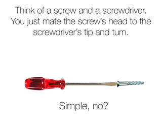 Think of a screw and a screwdriver.
You just mate the screw’s head to the
      screwdriver’s tip and turn.




            Simple, no?
 