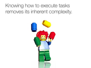 Knowing how to execute tasks
removes its inherent complexity.
 