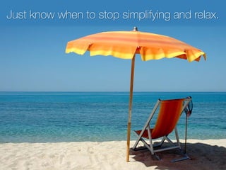 Just know when to stop simplifying and relax.
 