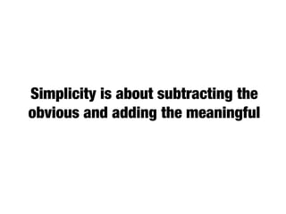 Simplicity is about subtracting the
obvious and adding the meaningful
 