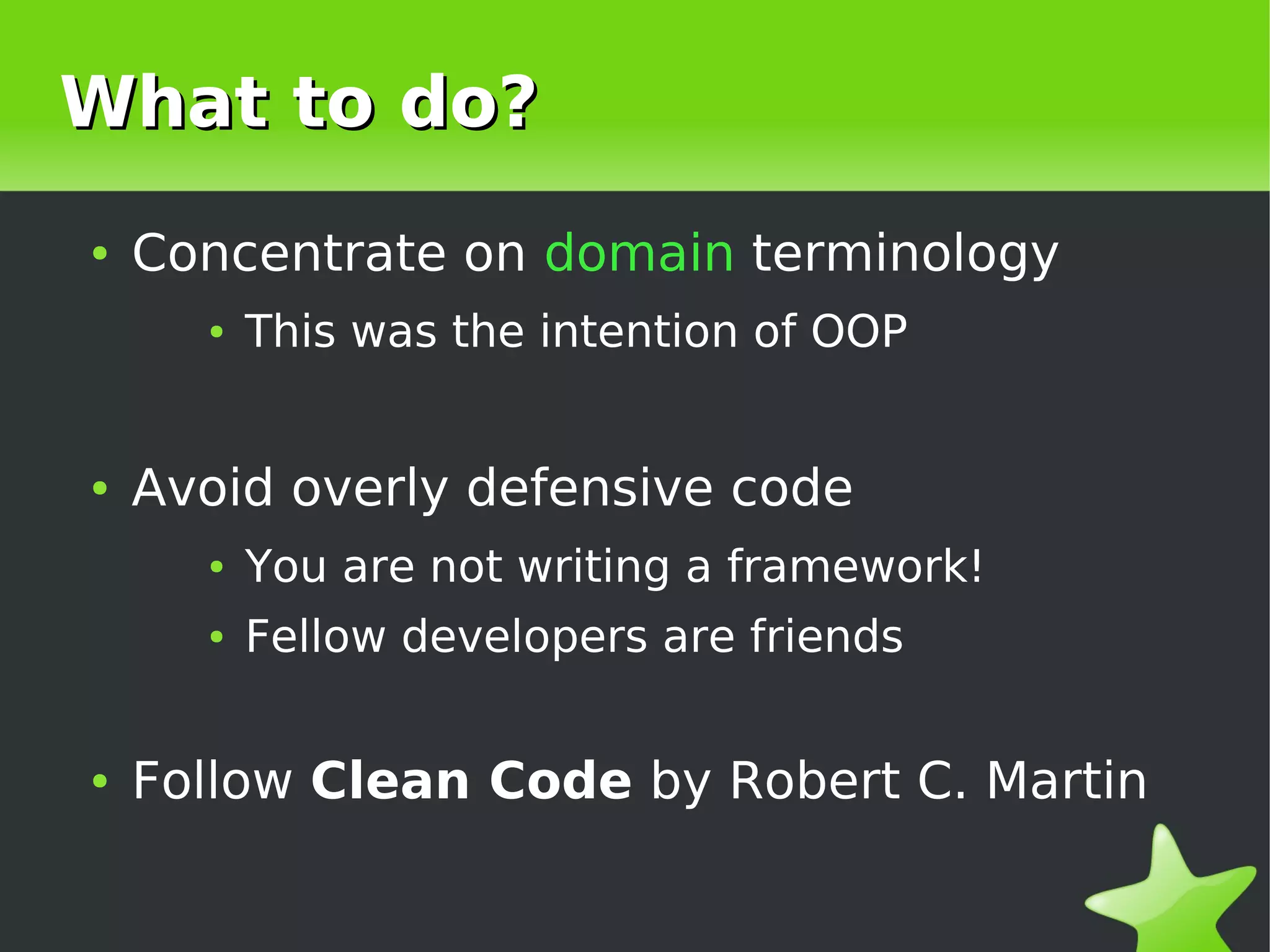 What to do?
    ●   Concentrate on domain terminology
          ●   This was the intention of OOP


    ●   Avoid overly defensive code
          ●   You are not writing a framework!
          ●   Fellow developers are friends


    ●   Follow Clean Code by Robert C. Martin

                                
 