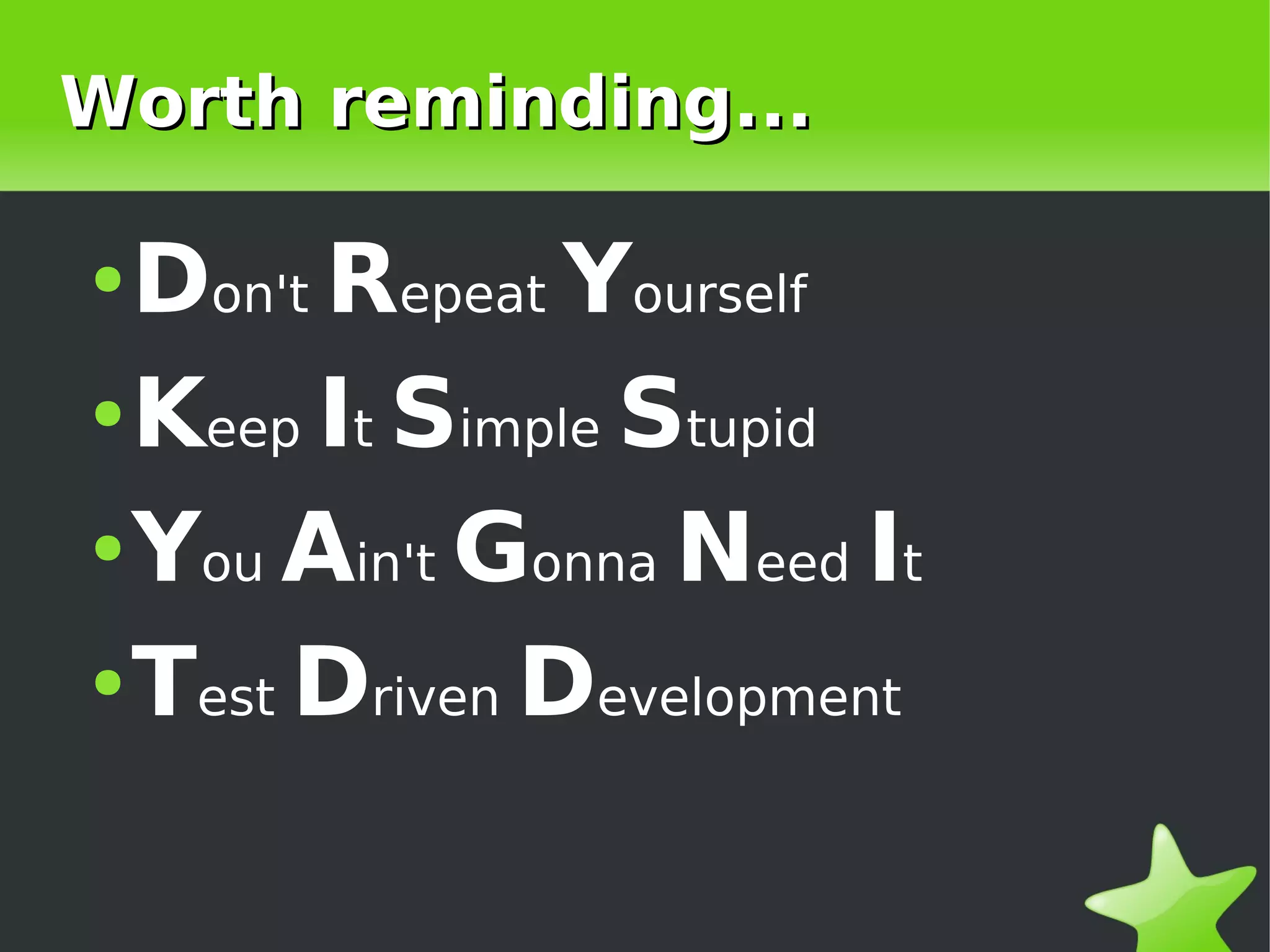Worth reminding...

    ● Don't Repeat Yourself
    ● Keep It Simple Stupid


    ● You Ain't Gonna Need It


    ● Test Driven Development




                     
 