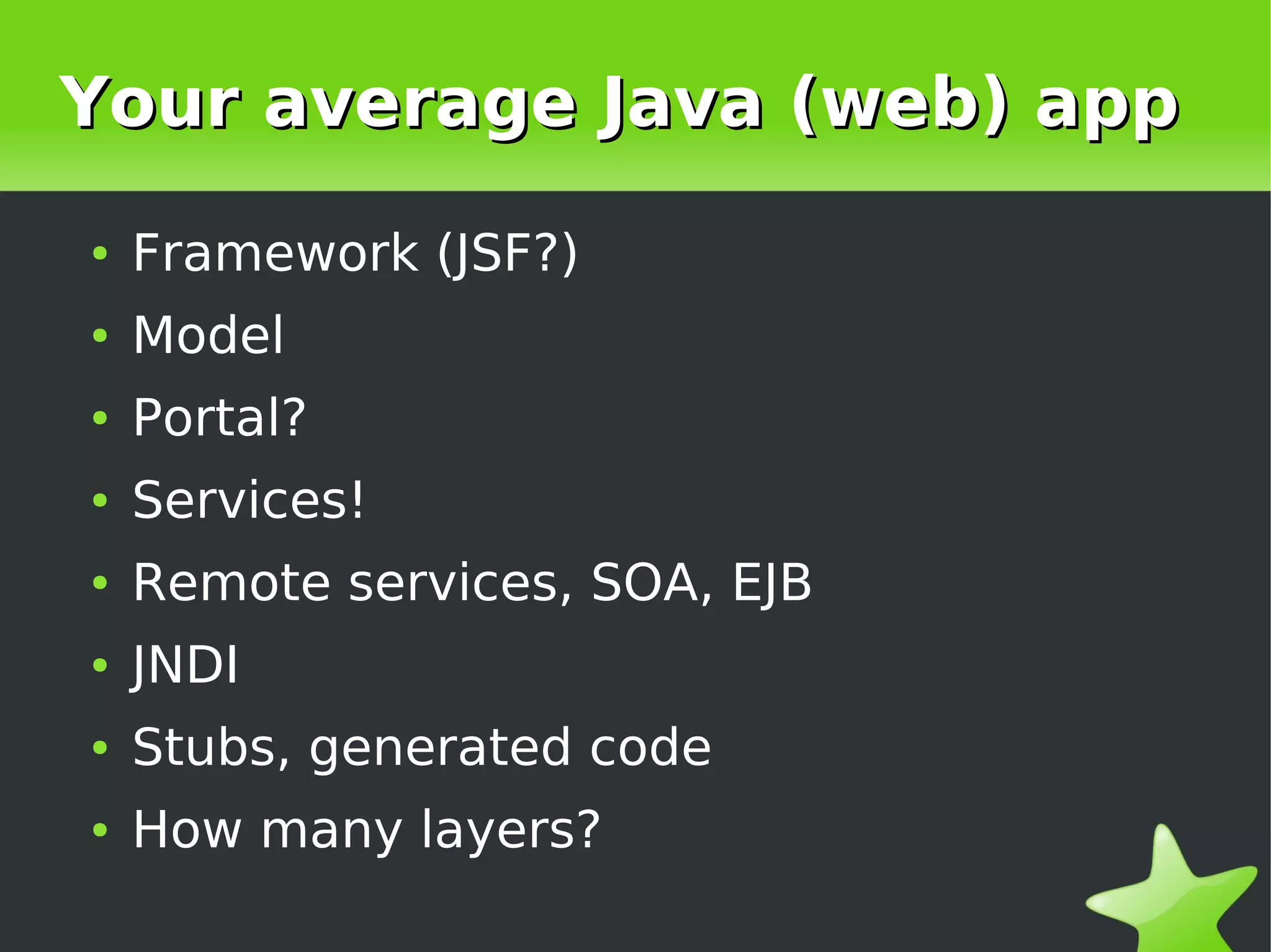 Your average Java (web) app
    ●   Framework (JSF?)
    ●   Model
    ●   Portal?
    ●   Services!
    ●   Remote services, SOA, EJB
    ●   JNDI
    ●   Stubs, generated code
    ●   How many layers?
                            
 