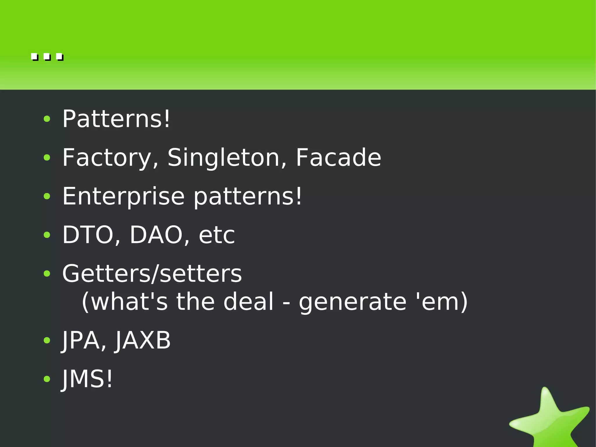 ...
    ●   Patterns!
    ●   Factory, Singleton, Facade
    ●   Enterprise patterns!
    ●   DTO, DAO, etc
    ●   Getters/setters
         (what's the deal - generate 'em)
    ●   JPA, JAXB
    ●   JMS!

                            
 