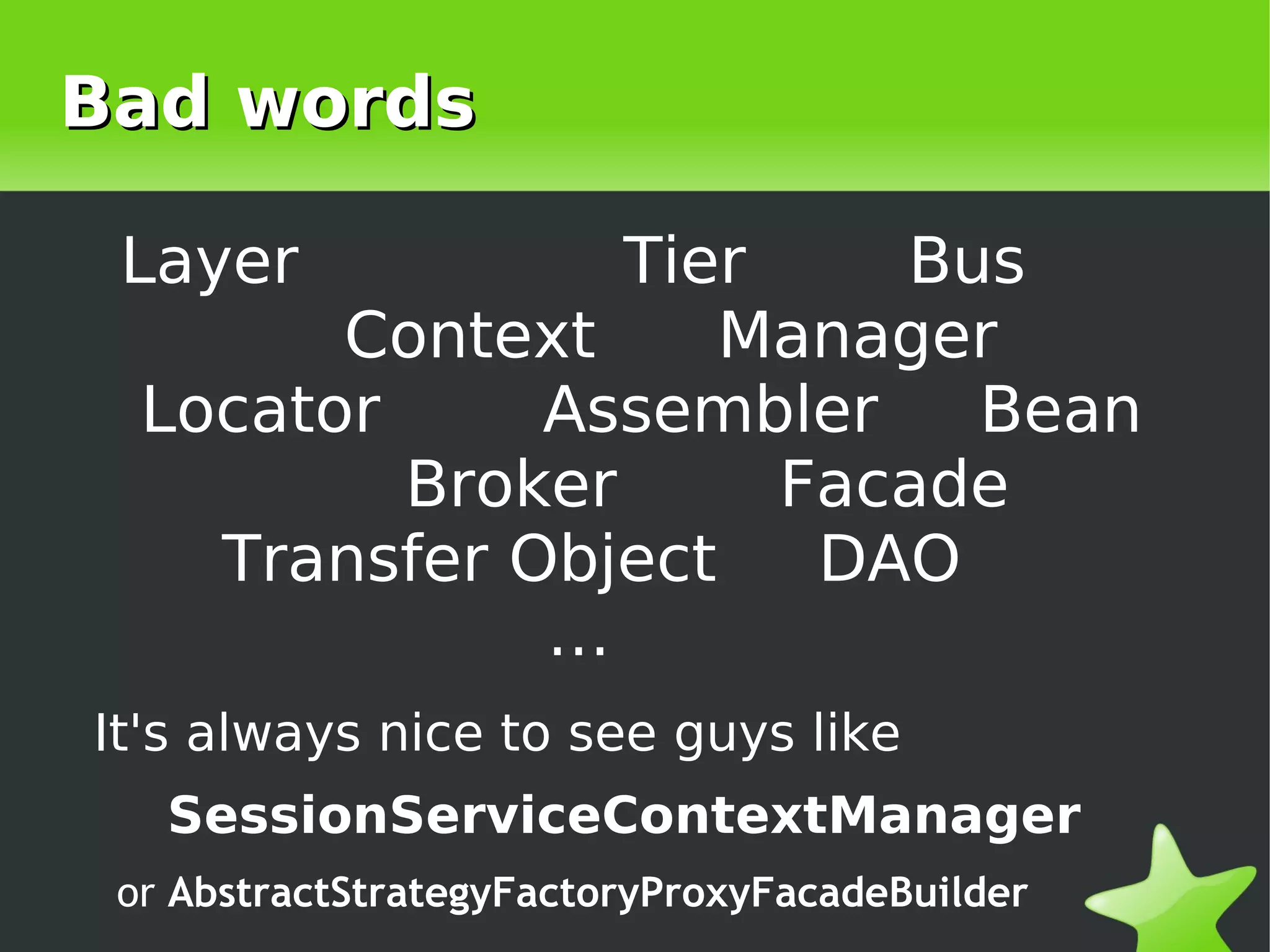 Bad words

     Layer          Tier    Bus
           Context     Manager
     Locator     Assembler    Bean
             Broker      Facade
       Transfer Object    DAO
                 …
    It's always nice to see guys like
       SessionServiceContextManager
    or AbstractStrategyFactoryProxyFacadeBuilder
                             
 