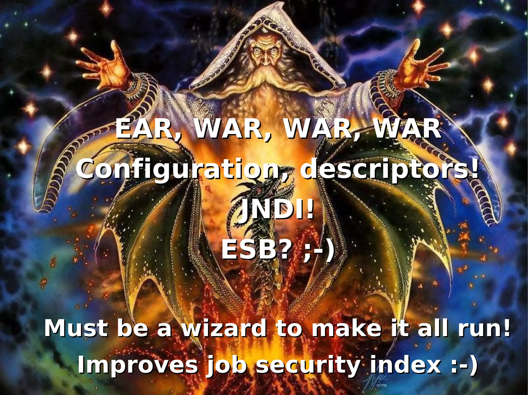 EAR, WAR, WAR, WAR
      Configuration, descriptors!
                  JNDI!
                 ESB? ;-)

    Must be a wizard to make it all run!
      Improves job security index :-)
                     
 