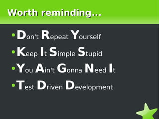 Worth reminding...

    ● Don't Repeat Yourself
    ● Keep It Simple Stupid


    ● You Ain't Gonna Need It


    ● Test Driven Development




                     
 