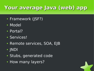 Your average Java (web) app
    ●   Framework (JSF?)
    ●   Model
    ●   Portal?
    ●   Services!
    ●   Remote services, SOA, EJB
    ●   JNDI
    ●   Stubs, generated code
    ●   How many layers?
                            
 
