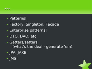 ...
    ●   Patterns!
    ●   Factory, Singleton, Facade
    ●   Enterprise patterns!
    ●   DTO, DAO, etc
    ●   Getters/setters
         (what's the deal - generate 'em)
    ●   JPA, JAXB
    ●   JMS!

                            
 