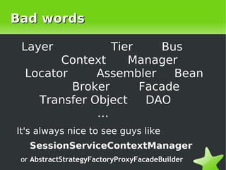 Bad words

     Layer          Tier    Bus
           Context     Manager
     Locator     Assembler    Bean
             Broker      Facade
       Transfer Object    DAO
                 …
    It's always nice to see guys like
       SessionServiceContextManager
    or AbstractStrategyFactoryProxyFacadeBuilder
                             
 