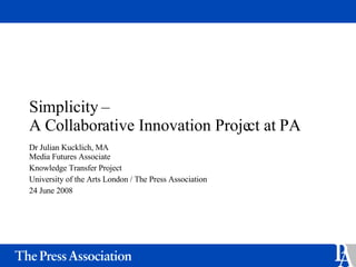 Simplicity –  A Collaborative Innovation Project at PA Dr Julian Kucklich, MA Media Futures Associate Knowledge Transfer Project University of the Arts London / The Press Association 24 June 2008 