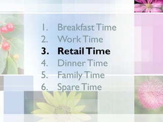 1. Breakfast Time
2. Work Time
3. RetailTime
4. Dinner Time
5. Family Time
6. Spare Time
 