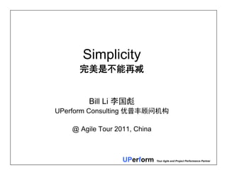 UPerform Your Agile and Project Performance Partner
Simplicity
完美是不能再减
Bill Li 李国彪
UPerform Consulting 优普丰顾问机构
@ Agile Tour 2011, China
 