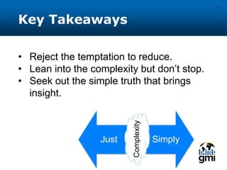 Key Takeaways
24
• Reject the temptation to reduce.
• Lean into the complexity but don’t stop.
• Seek out the simple truth that brings
insight.
Just SimplyComplexity
 