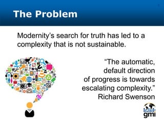 The Problem
5
Modernity’s search for truth has led to a
complexity that is not sustainable.
“The automatic,
default direction
of progress is towards
escalating complexity.”
Richard Swenson
 