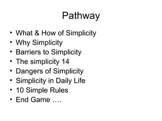 Pathway What & How of Simplicity  Why Simplicity Barriers to Simplicity  The simplicity 14  Dangers of Simplicity Simplicity in Daily Life  10 Simple Rules  End Game …. 