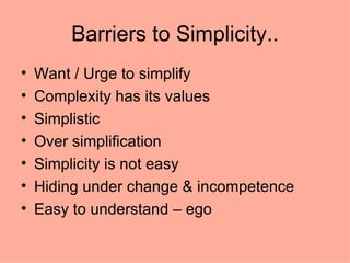 Barriers to Simplicity.. Want / Urge to simplify  Complexity has its values  Simplistic  Over simplification Simplicity is not easy  Hiding under change & incompetence  Easy to understand – ego  