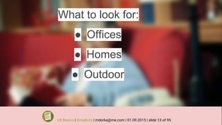What to look for:
● Offices
● Homes
● Outdoor
UX Basics | Simplicity | mdorka@me.com | 01.09.2015 | slide 13 of 95
 