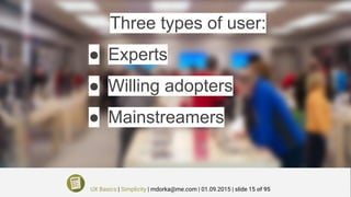 Three types of user:
● Experts
● Willing adopters
● Mainstreamers
UX Basics | Simplicity | mdorka@me.com | 01.09.2015 | slide 15 of 95
 