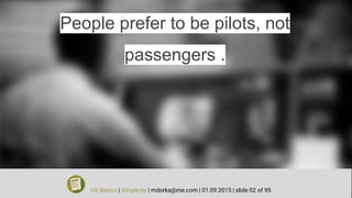 People prefer to be pilots, not
passengers .
UX Basics | Simplicity | mdorka@me.com | 01.09.2015 | slide 02 of 95
 