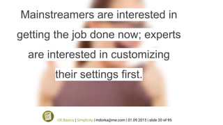Mainstreamers are interested in
getting the job done now; experts
are interested in customizing
their settings first.
UX Basics | Simplicity | mdorka@me.com | 01.09.2015 | slide 20 of 95
 